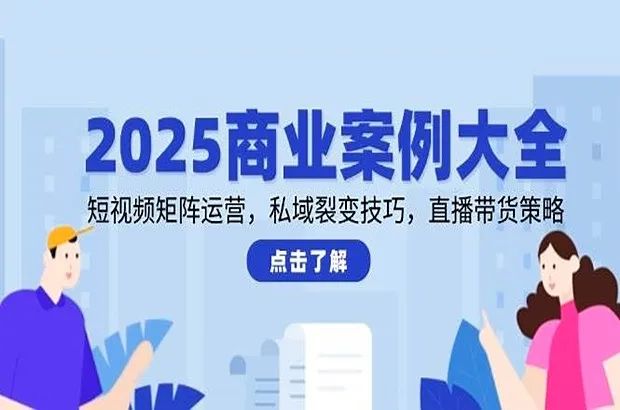 2025商业案例大全，短视频运营、私域流量裂变及直播带货实战技巧，-网络变现指南