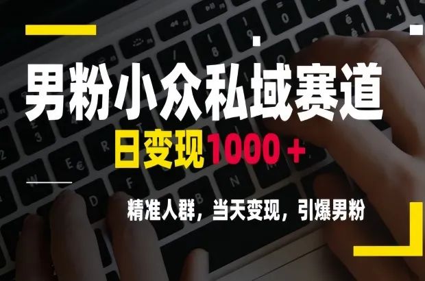 男粉私域项目小众赛道，日变现1000＋，精准人群当天变现，适合快速启动的轻资产创业模式-网络变现指南