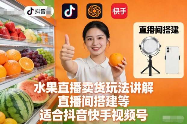 水果直播卖货玩法讲解、直播间搭建等，适合抖音快手视频号-网创变现指南