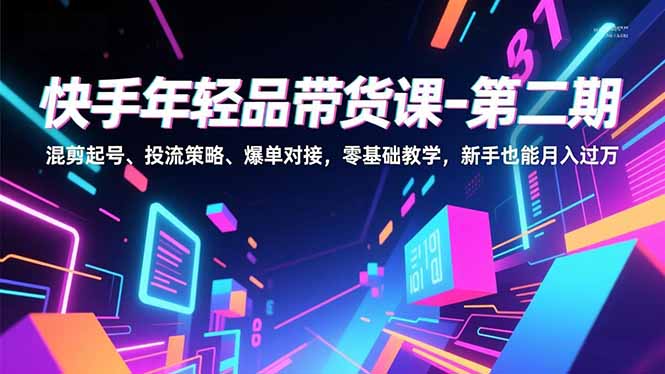 快手年轻品带货课-第二期，混剪起号、投流策略、爆单对接，零基础教学，新手也能月入过万-网创变现指南